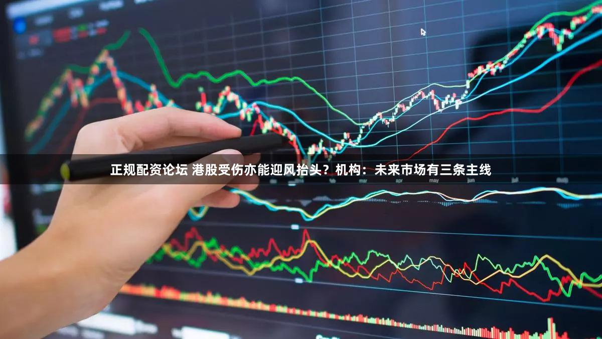 正规配资论坛 港股受伤亦能迎风抬头?机构:未来市场有三条主线