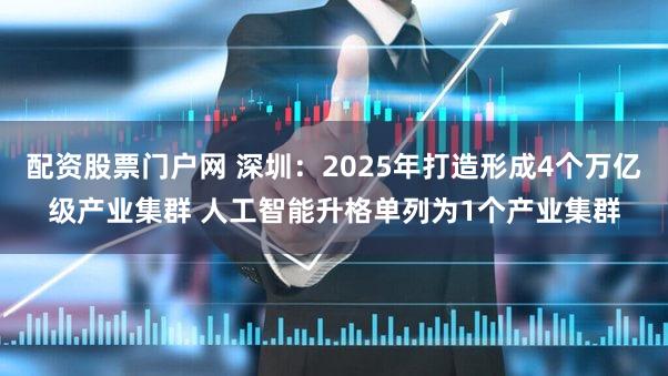 配资股票门户网 深圳:2025年打造形成4个万亿级产业集群 人工智能升格单列为1个产业集群