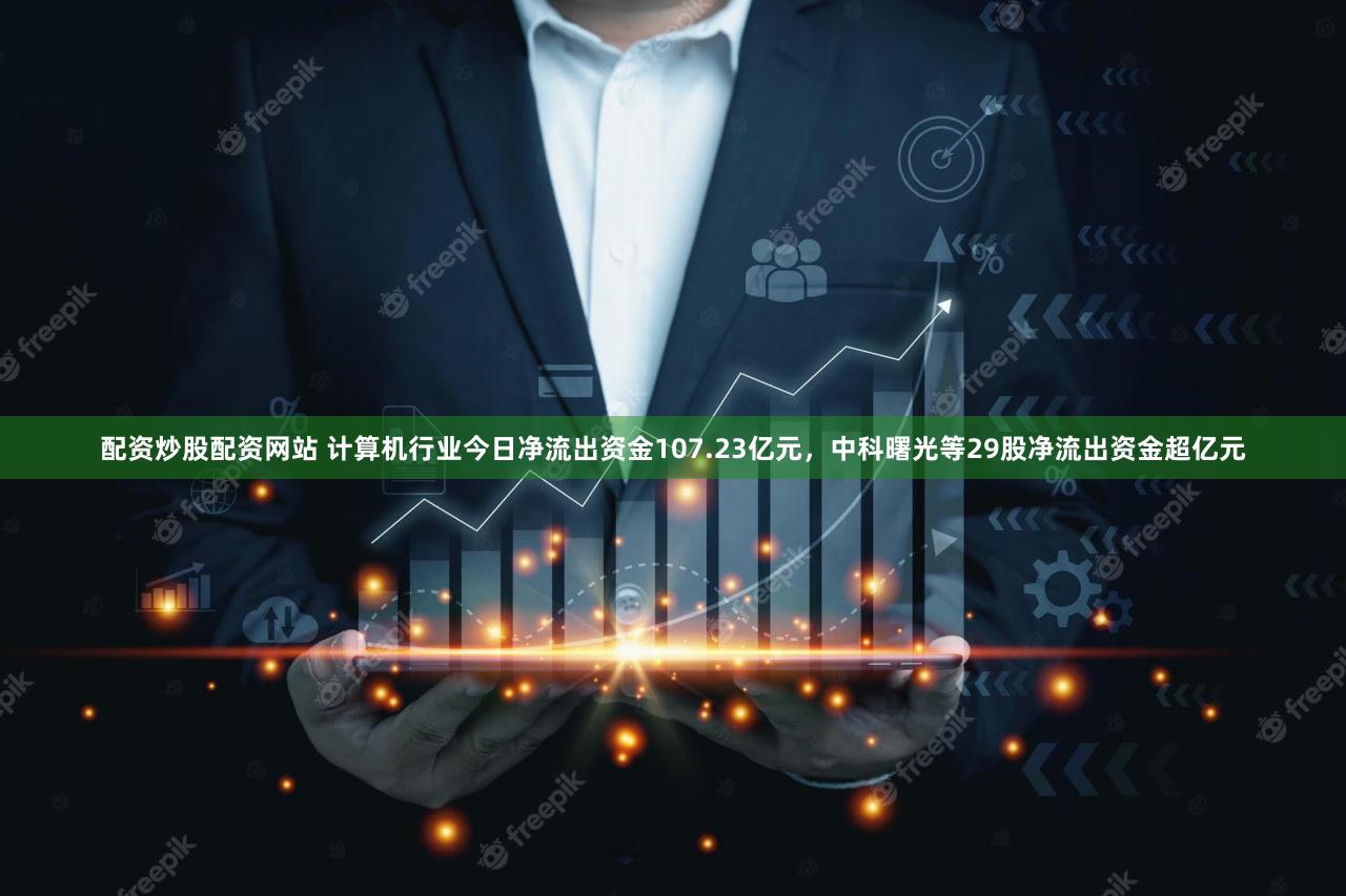 配资炒股配资网站 计算机行业今日净流出资金107.23亿元,中科曙光等29股净流出资金超亿元