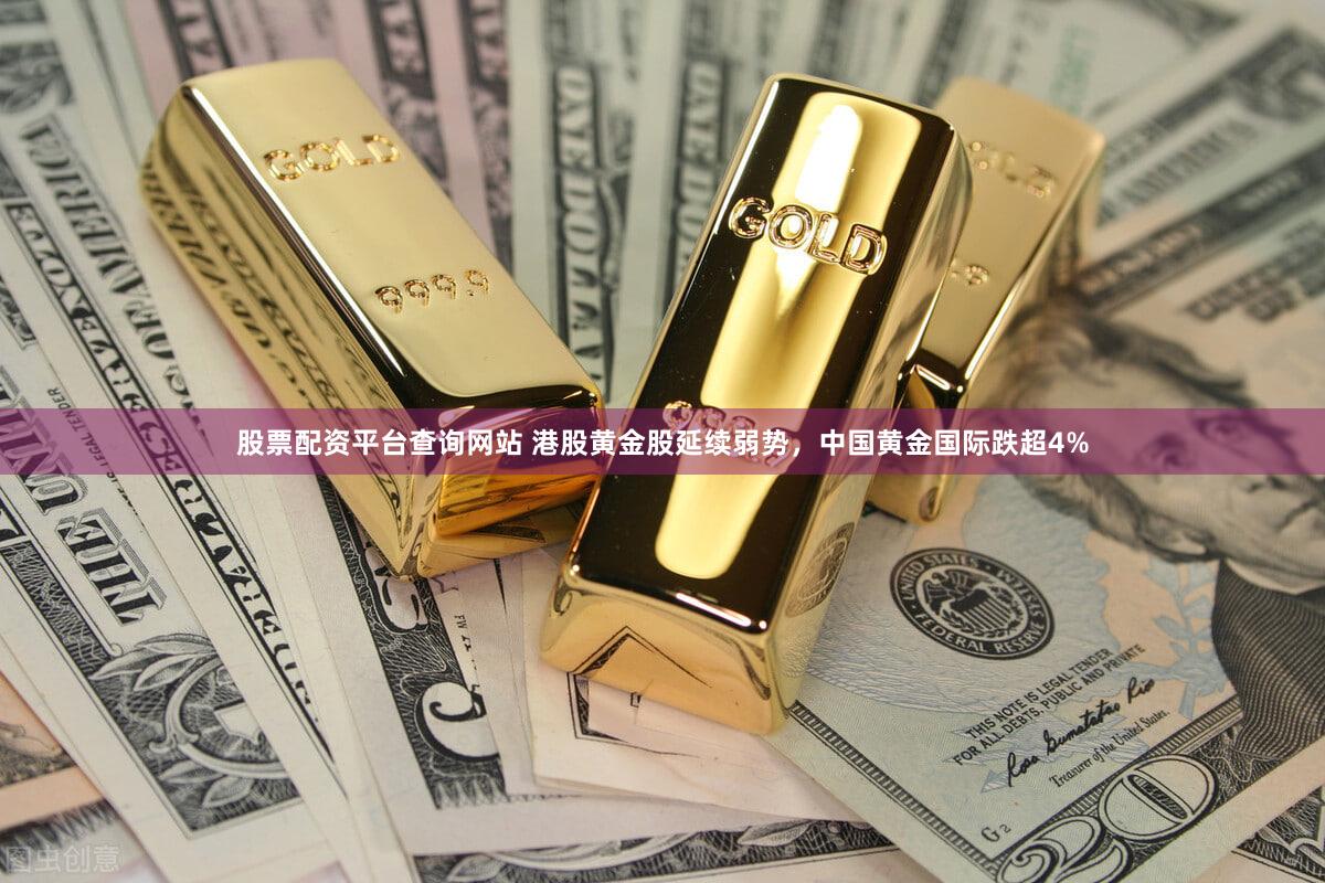 股票配资平台查询网站 港股黄金股延续弱势,中国黄金国际跌超4%