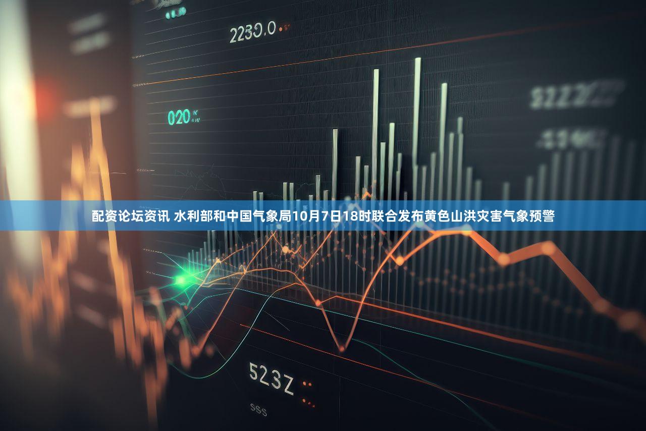 配资论坛资讯 水利部和中国气象局10月7日18时联合发布黄色山洪灾害气象预警
