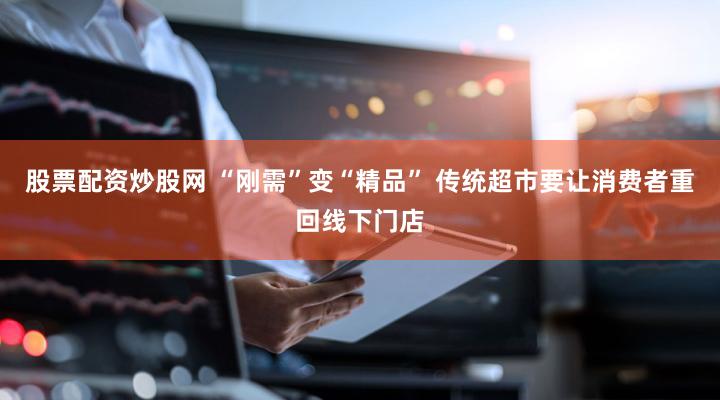 股票配资炒股网 “刚需”变“精品” 传统超市要让消费者重回线下门店