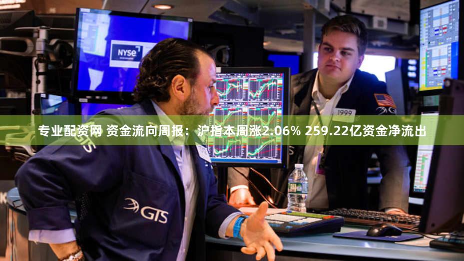专业配资网 资金流向周报：沪指本周涨2.06% 259.22亿资金净流出