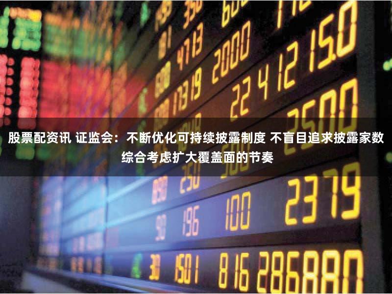 股票配资讯 证监会：不断优化可持续披露制度 不盲目追求披露家数 综合考虑扩大覆盖面的节奏