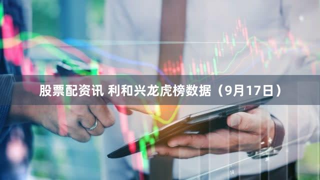 股票配资讯 利和兴龙虎榜数据(9月17日)