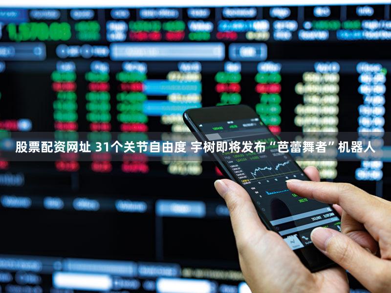 股票配资网址 31个关节自由度 宇树即将发布“芭蕾舞者”机器人