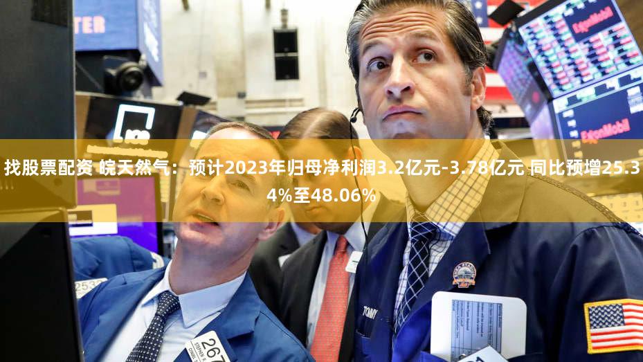 找股票配资 皖天然气：预计2023年归母净利润3.2亿元-3.78亿元 同比预增25.34%至48.06%