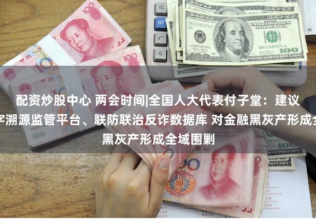 配资炒股中心 两会时间|全国人大代表付子堂：建议建设数字溯源监管平台、联防联治反诈数据库 对金融黑灰产形成全域围剿