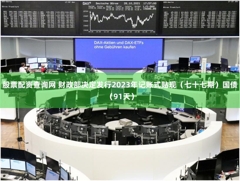 股票配资查询网 财政部决定发行2023年记账式贴现(七十七期)国债(91天)