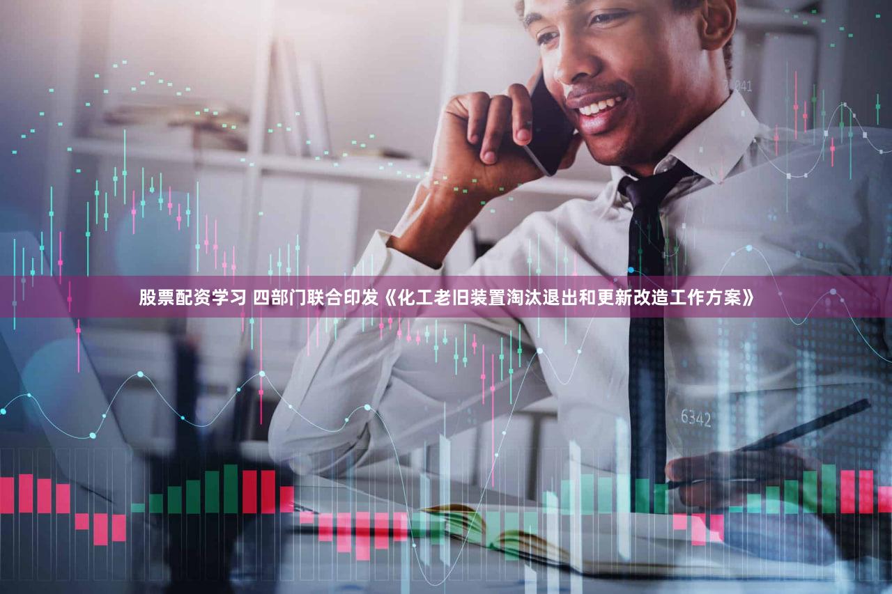 股票配资学习 四部门联合印发《化工老旧装置淘汰退出和更新改造工作方案》