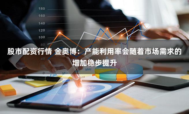 股市配资行情 金奥博：产能利用率会随着市场需求的增加稳步提升