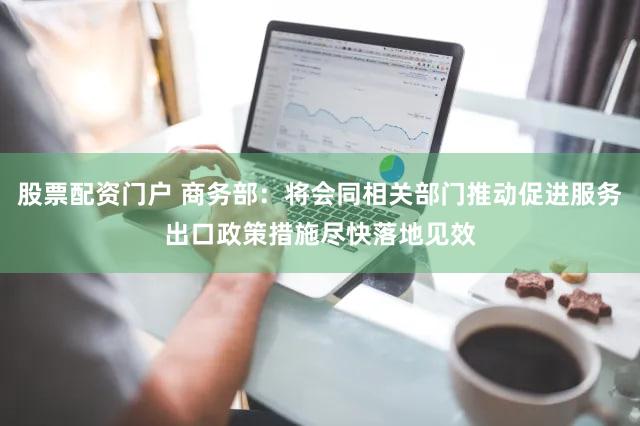 股票配资门户 商务部：将会同相关部门推动促进服务出口政策措施尽快落地见效