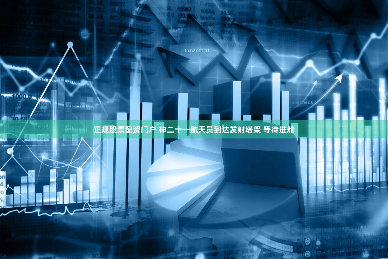 正规股票配资门户 神二十一航天员到达发射塔架 等待进舱