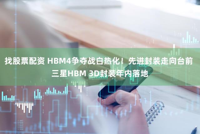 找股票配资 HBM4争夺战白热化！先进封装走向台前 三星HBM 3D封装年内落地