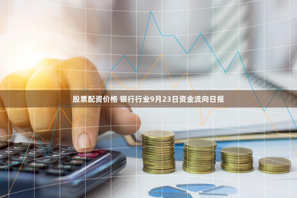 股票配资价格 银行行业9月23日资金流向日报