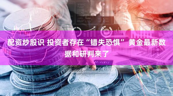 配资炒股识 投资者存在“错失恐惧” 黄金最新数据和研判来了