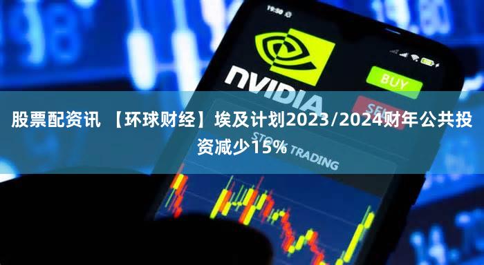 股票配资讯 【环球财经】埃及计划2023/2024财年公共投资减少15%