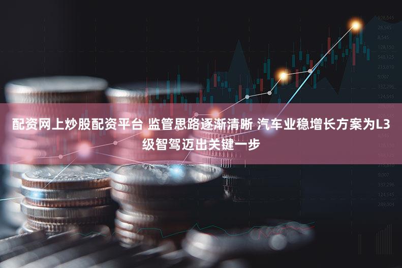 配资网上炒股配资平台 监管思路逐渐清晰 汽车业稳增长方案为L3级智驾迈出关键一步