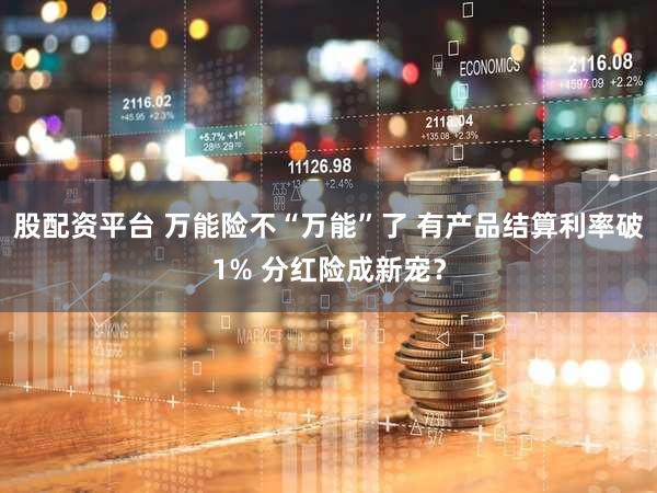 股配资平台 万能险不“万能”了 有产品结算利率破1% 分红险成新宠？