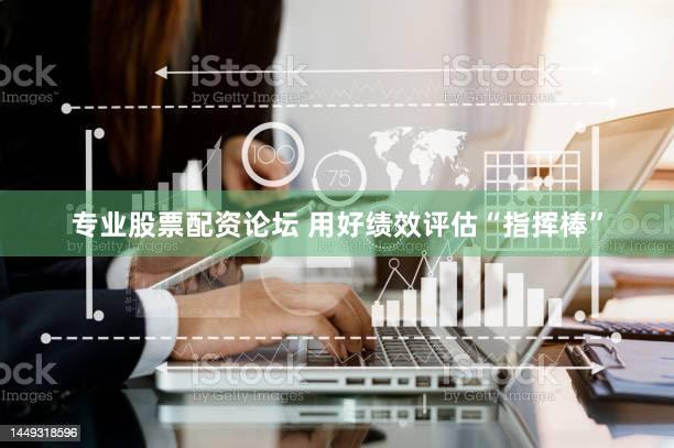 专业股票配资论坛 用好绩效评估“指挥棒”