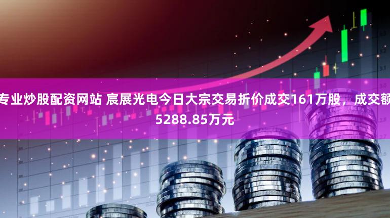 专业炒股配资网站 宸展光电今日大宗交易折价成交161万股，成交额5288.85万元