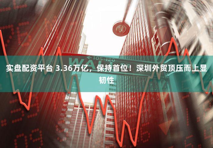 实盘配资平台 3.36万亿，保持首位！深圳外贸顶压而上显韧性