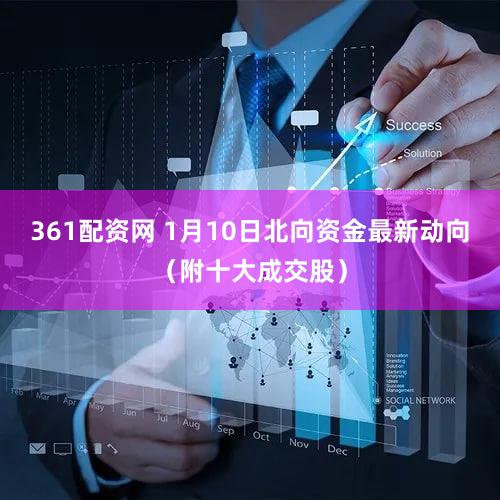 361配资网 1月10日北向资金最新动向(附十大成交股)
