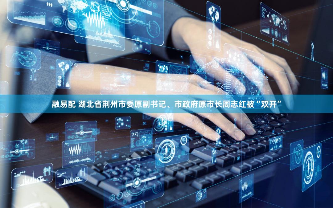 融易配 湖北省荆州市委原副书记、市政府原市长周志红被“双开”