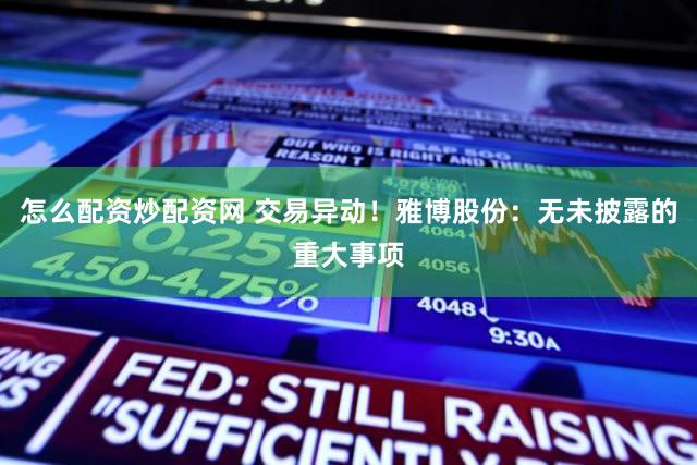 怎么配资炒配资网 交易异动!雅博股份:无未披露的重大事项