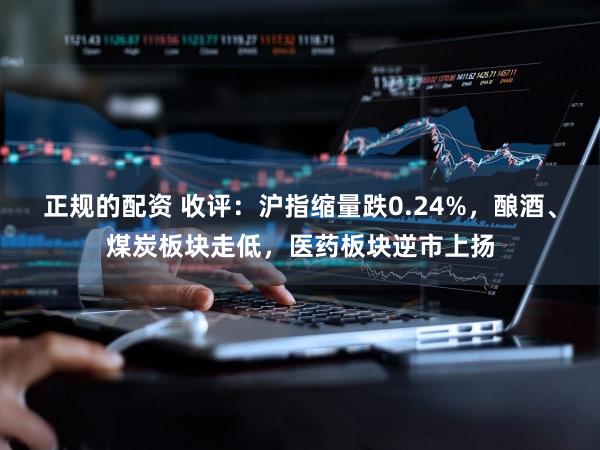 正规的配资 收评：沪指缩量跌0.24%，酿酒、煤炭板块走低，医药板块逆市上扬