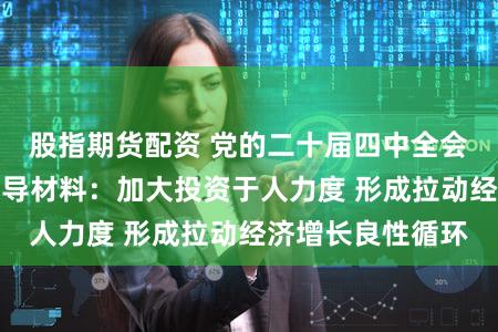 股指期货配资 党的二十届四中全会精神权威学习辅导材料：加大投资于人力度 形成拉动经济增长良性循环