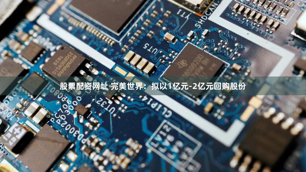 股票配资网址 完美世界：拟以1亿元-2亿元回购股份