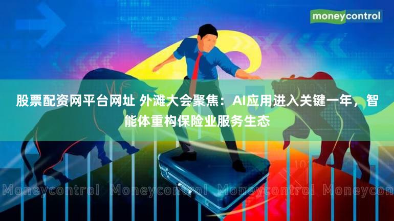 股票配资网平台网址 外滩大会聚焦:AI应用进入关键一年,智能体重构保险业服务生态