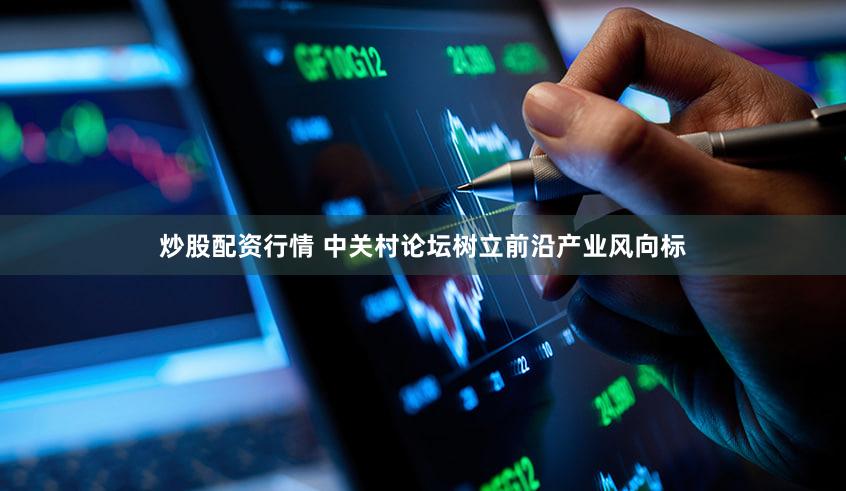 炒股配资行情 中关村论坛树立前沿产业风向标