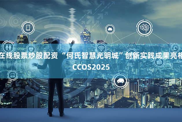 在线股票炒股配资 “何氏智慧光明城”创新实践成果亮相CCOS2025