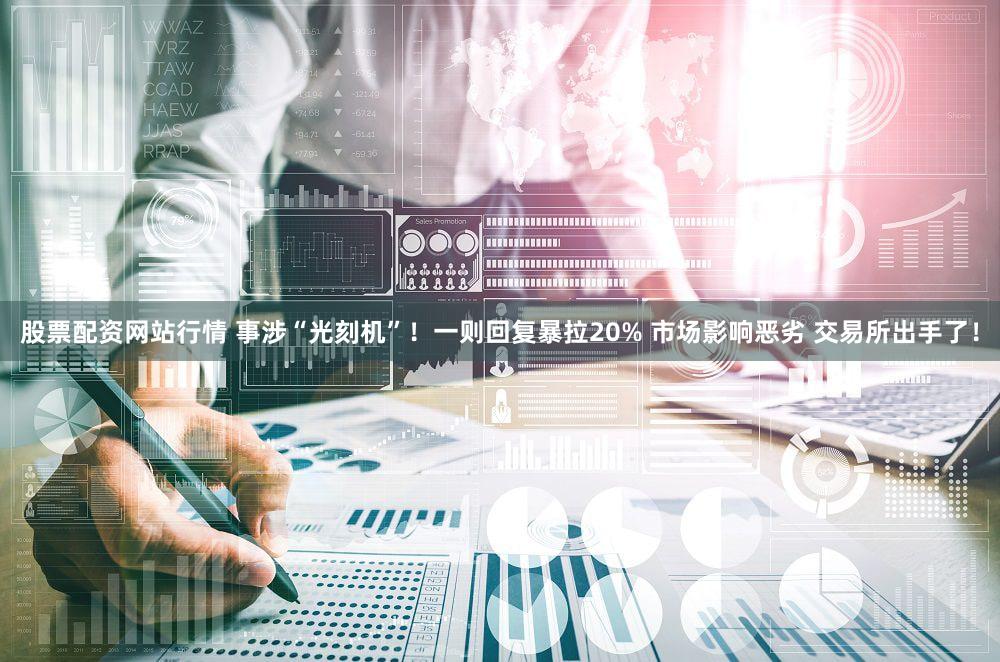 股票配资网站行情 事涉“光刻机”！一则回复暴拉20% 市场影响恶劣 交易所出手了！