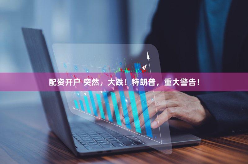 配资开户 突然，大跌！特朗普，重大警告！