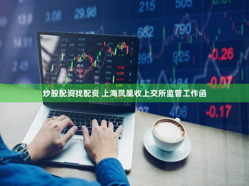 炒股配资找配资 上海凤凰收上交所监管工作函