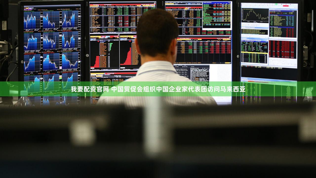 我要配资官网 中国贸促会组织中国企业家代表团访问马来西亚