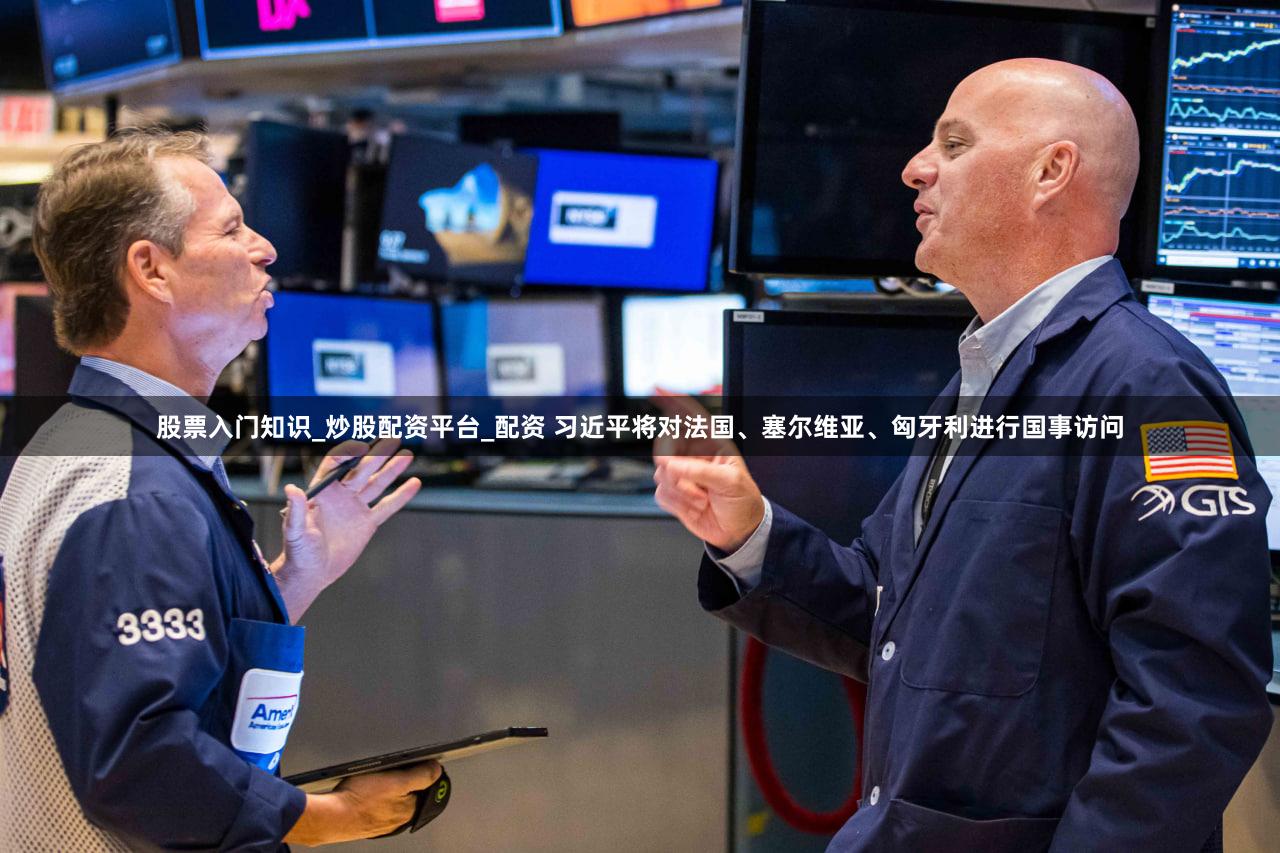 股票入门知识_炒股配资平台_配资 习近平将对法国、塞尔维亚、匈牙利进行国事访问