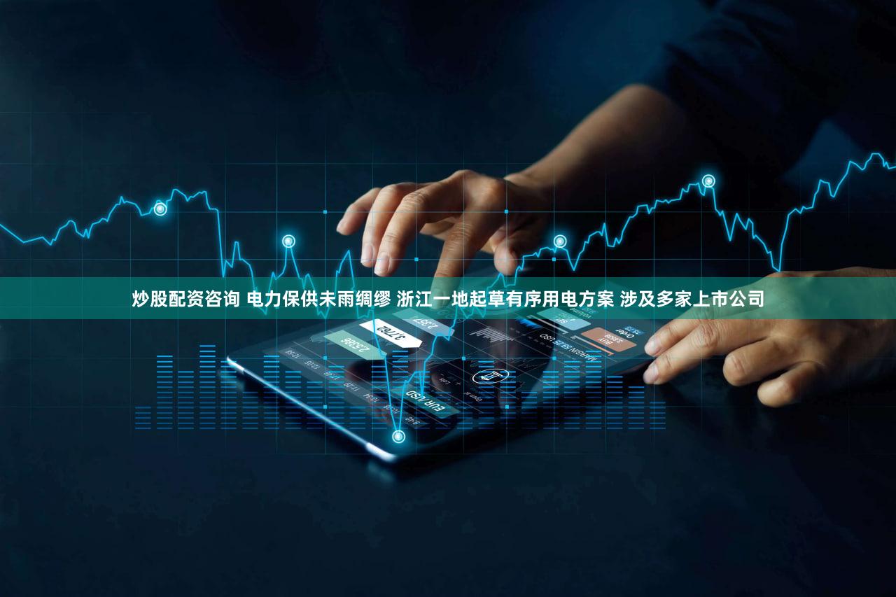 炒股配资咨询 电力保供未雨绸缪 浙江一地起草有序用电方案 涉及多家上市公司