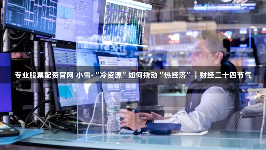 专业股票配资官网 小雪·“冷资源”如何撬动“热经济”｜财经二十四节气