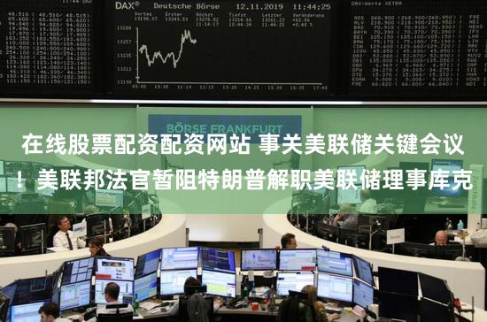 在线股票配资配资网站 事关美联储关键会议！美联邦法官暂阻特朗普解职美联储理事库克