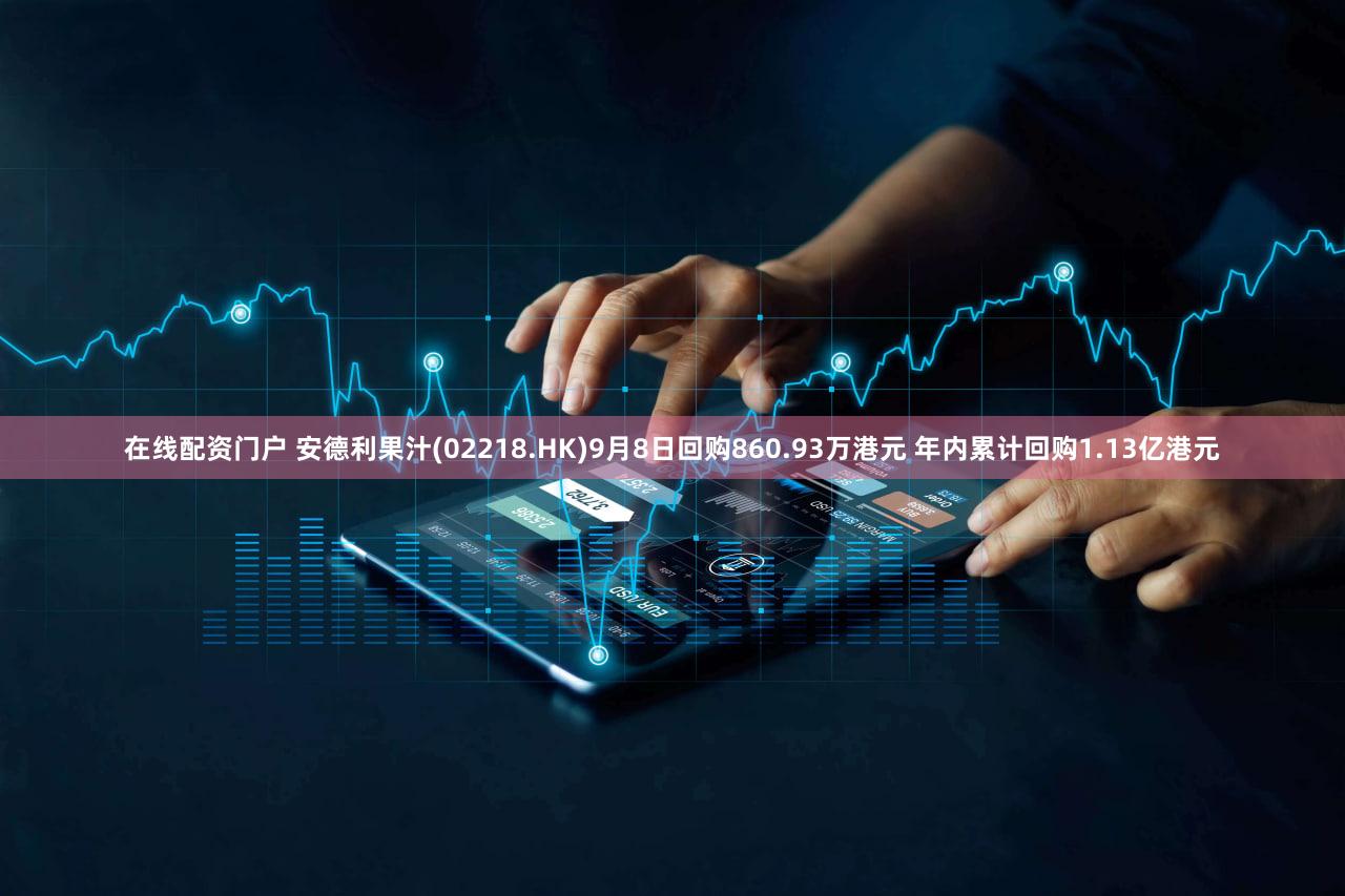 在线配资门户 安德利果汁(02218.HK)9月8日回购860.93万港元 年内累计回购1.13亿港元