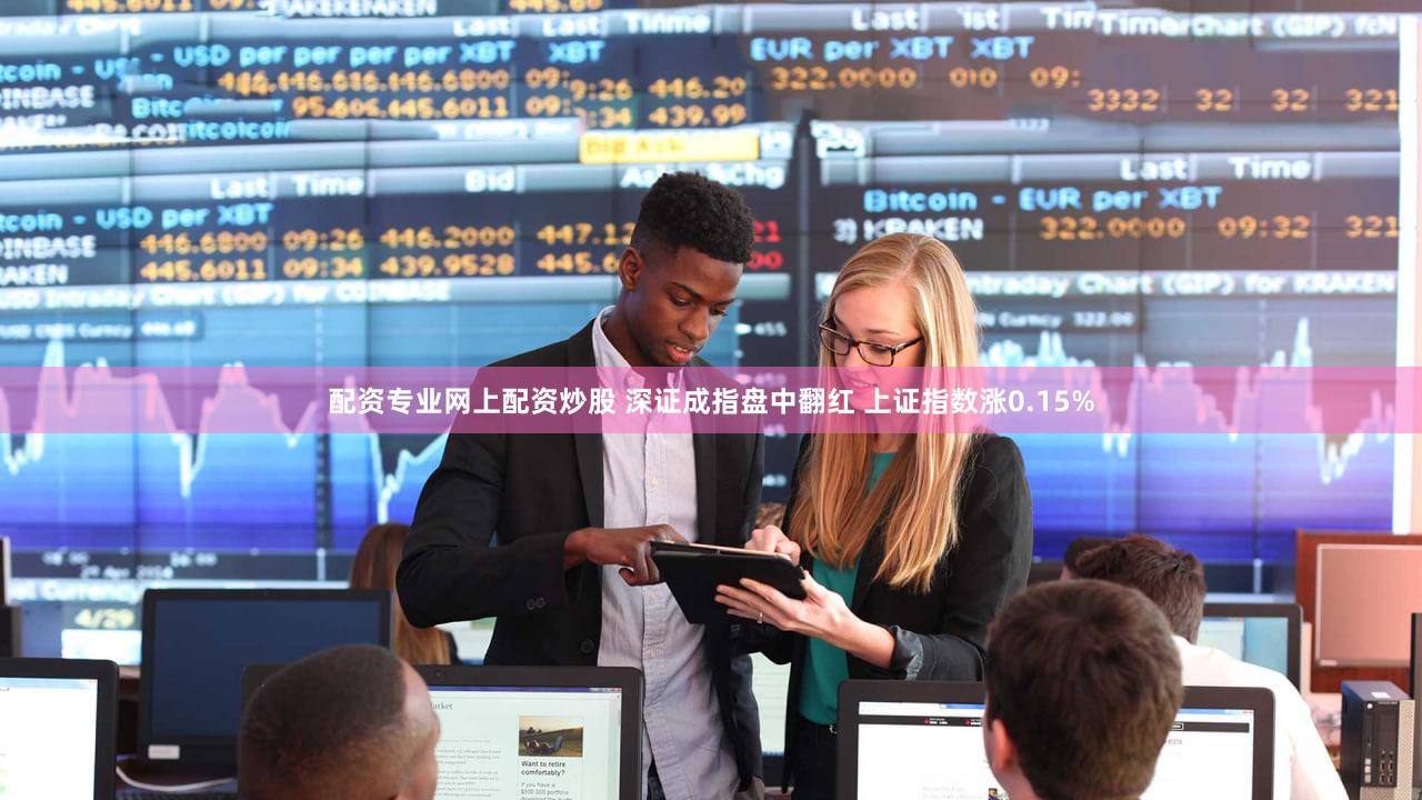配资专业网上配资炒股 深证成指盘中翻红 上证指数涨0.15%