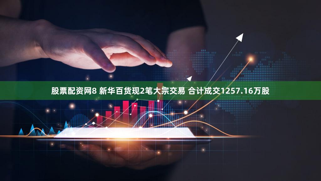 股票配资网8 新华百货现2笔大宗交易 合计成交1257.16万股