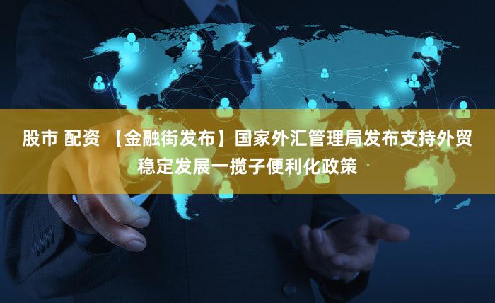 股市 配资 【金融街发布】国家外汇管理局发布支持外贸稳定发展一揽子便利化政策