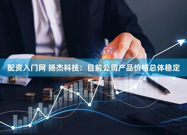 配资入门网 扬杰科技：目前公司产品价格总体稳定