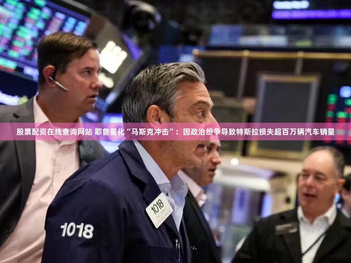 股票配资在线查询网站 耶鲁量化“马斯克冲击”:因政治纷争导致特斯拉损失超百万辆汽车销量