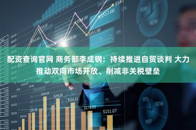 配资查询官网 商务部李成钢：持续推进自贸谈判 大力推动双向市场开放、削减非关税壁垒